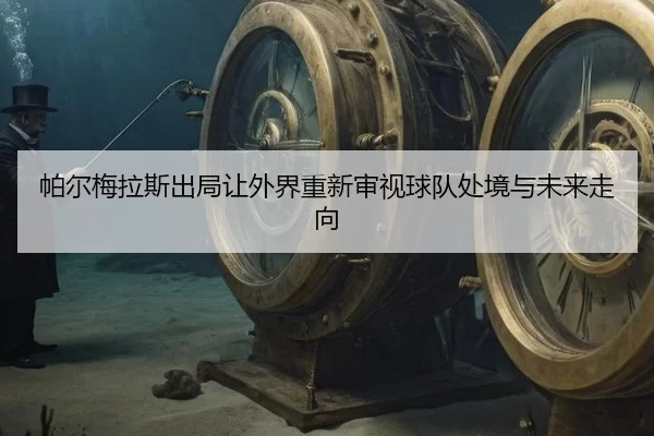 帕尔梅拉斯出局让外界重新审视球队处境与未来走向